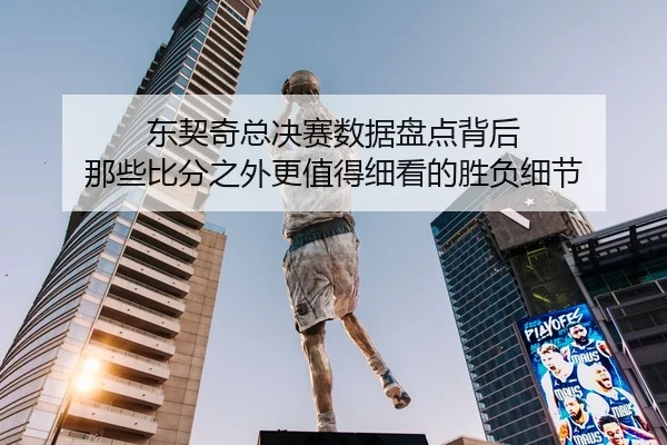 东契奇总决赛数据盘点背后 那些比分之外更值得细看的胜负细节