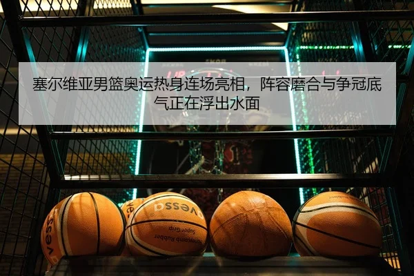 塞尔维亚男篮奥运热身连场亮相，阵容磨合与争冠底气正在浮出水面