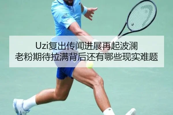 Uzi复出传闻进展再起波澜 老粉期待拉满背后还有哪些现实难题
